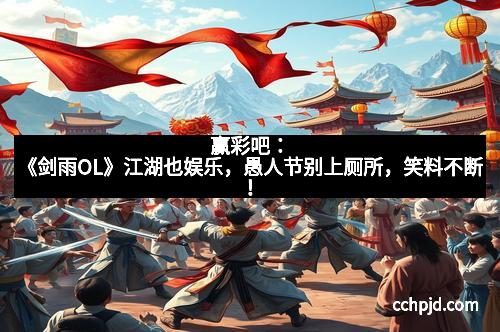 赢彩吧:《剑雨OL》江湖也娱乐,愚人节别上厕所,笑料不断!